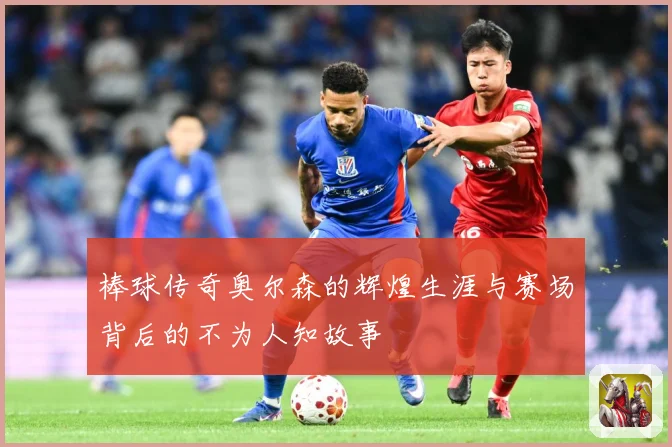 棒球传奇奥尔森的辉煌生涯与赛场背后的不为人知故事