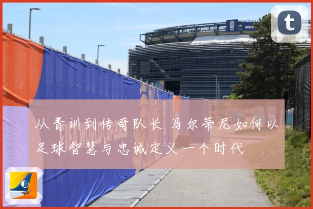 从青训到传奇队长 马尔蒂尼如何以足球智慧与忠诚定义一个时代