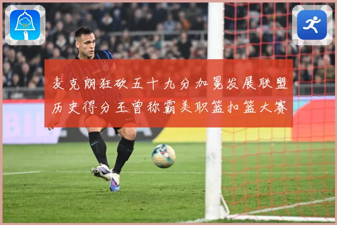 麦克朗狂砍五十九分加冕发展联盟历史得分王曾称霸美职篮扣篮大赛赛场复盘