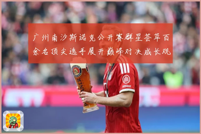 广州南沙斯诺克公开赛群星荟萃百余名顶尖选手展开巅峰对决成长观察