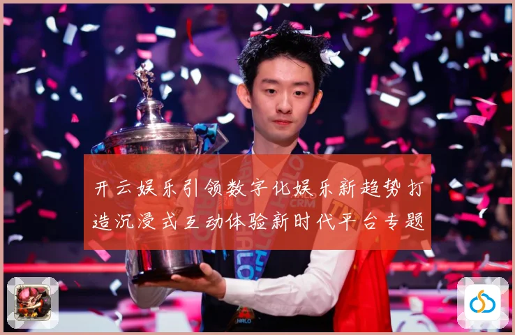 开云娱乐引领数字化娱乐新趋势打造沉浸式互动体验新时代平台专题观察