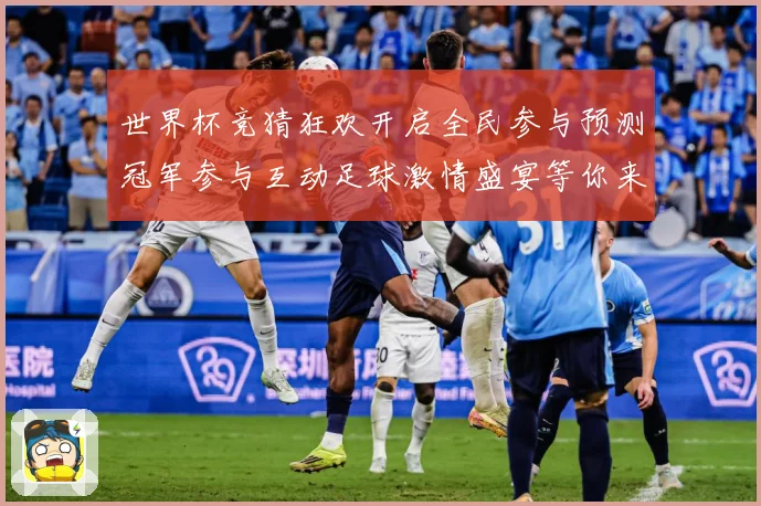 世界杯竞猜狂欢开启全民参与预测冠军参与互动足球激情盛宴等你来数据研判