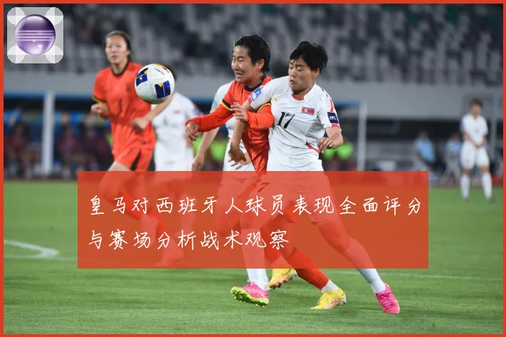 皇马对西班牙人球员表现全面评分与赛场分析战术观察