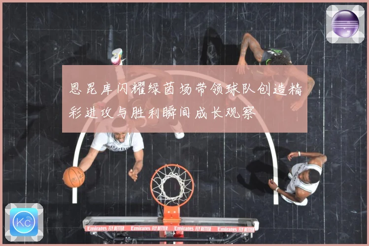 恩昆库闪耀绿茵场带领球队创造精彩进攻与胜利瞬间成长观察
