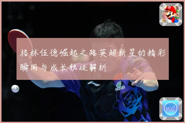 格林伍德崛起之路英超新星的精彩瞬间与成长轨迹解析