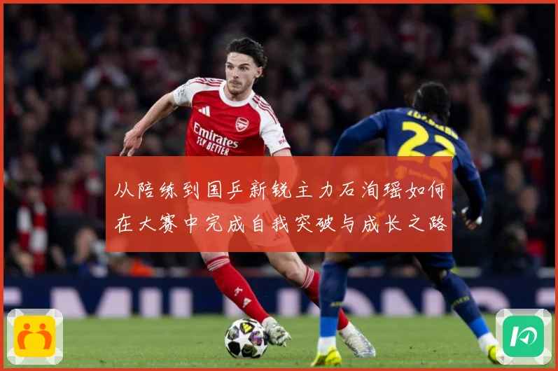 从陪练到国乒新锐主力石洵瑶如何在大赛中完成自我突破与成长之路