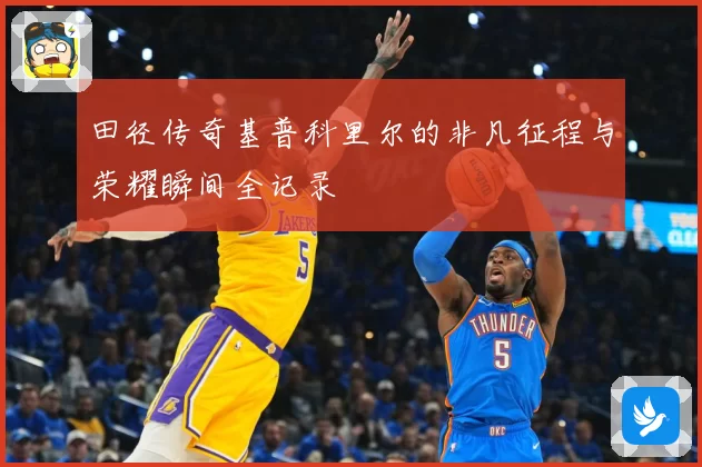 田径传奇基普科里尔的非凡征程与荣耀瞬间全记录