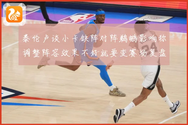 泰伦卢谈小卡缺阵对阵鹈鹕影响称调整阵容效果不好就要变赛场复盘