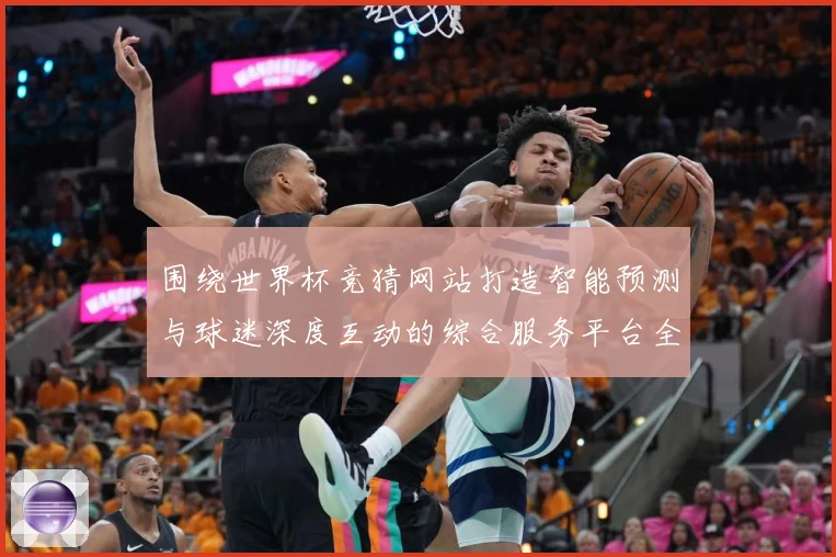 围绕世界杯竞猜网站打造智能预测与球迷深度互动的综合服务平台全数据研判