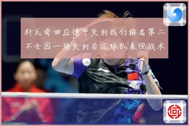 科瓦奇回应德甲失利我们排名第二不会因一场失利否定球队表现战术观察
