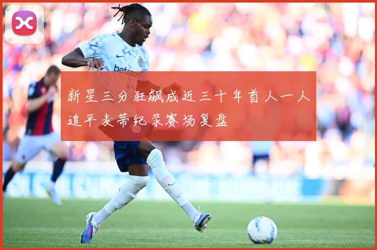 新星三分狂飙成近三十年首人一人追平麦蒂纪录赛场复盘