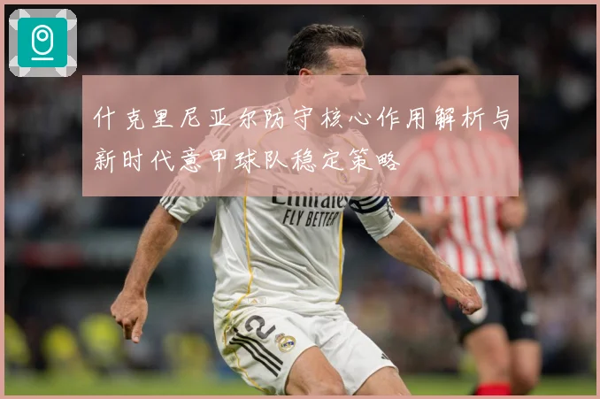 什克里尼亚尔防守核心作用解析与新时代意甲球队稳定策略