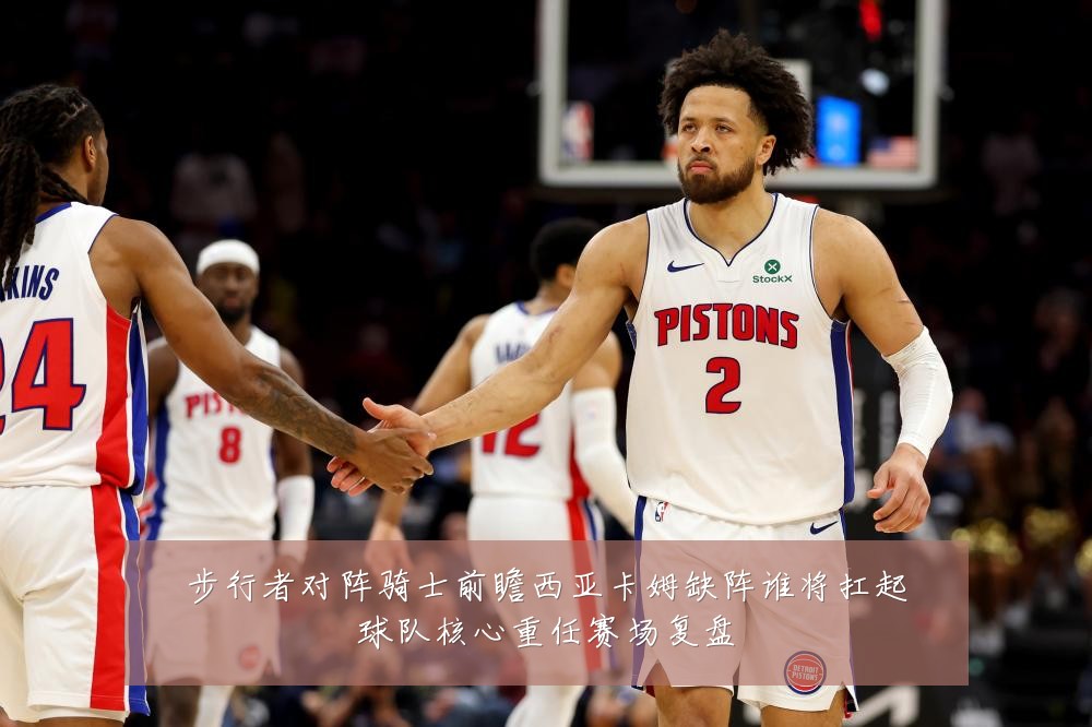 步行者对阵骑士前瞻西亚卡姆缺阵谁将扛起球队核心重任赛场复盘