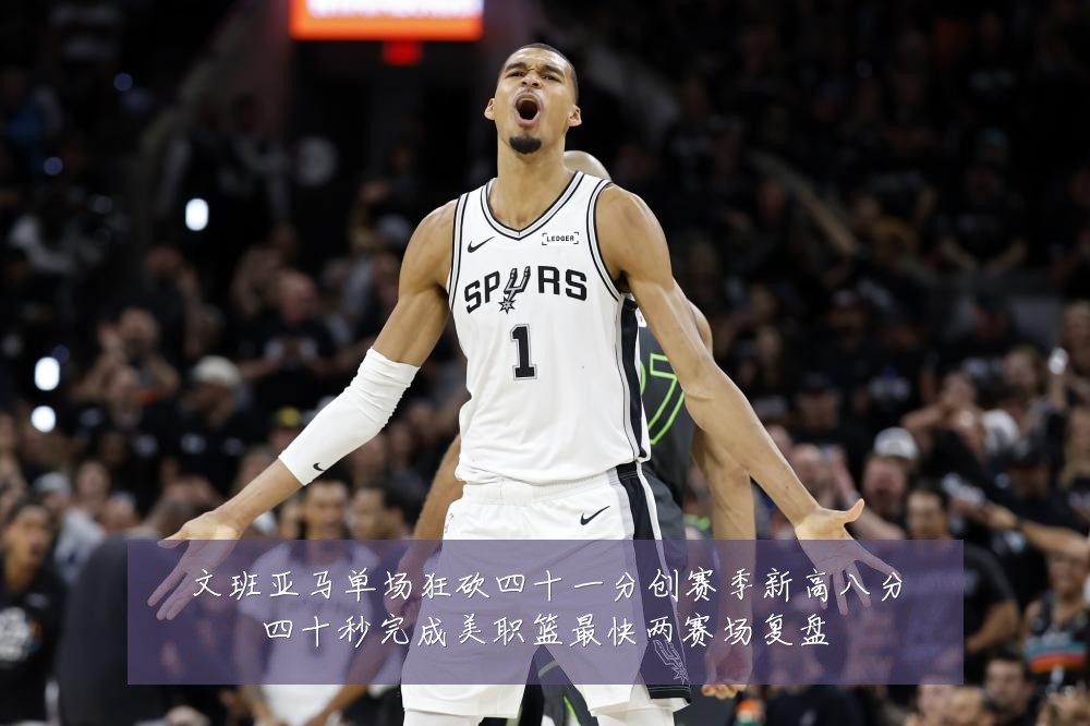 文班亚马单场狂砍四十一分创赛季新高八分四十秒完成美职篮最快两赛场复盘