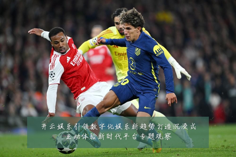 开云娱乐引领数字化娱乐新趋势打造沉浸式互动体验新时代平台专题观察